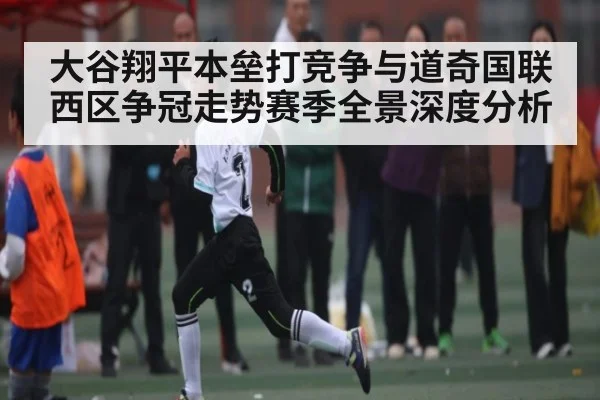 大谷翔平本垒打竞争与道奇国联西区争冠走势赛季全景深度分析