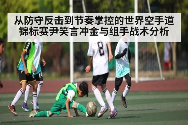 从防守反击到节奏掌控的世界空手道锦标赛尹笑言冲金与组手战术分析
