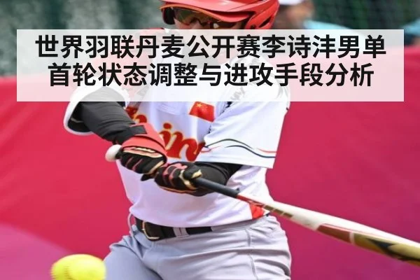 世界羽联丹麦公开赛李诗沣男单首轮状态调整与进攻手段分析