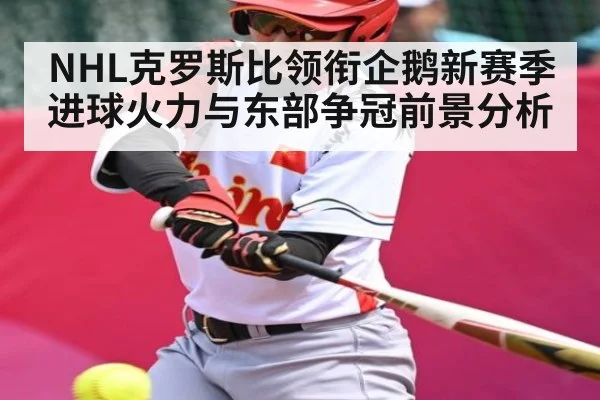 NHL克罗斯比领衔企鹅新赛季进球火力与东部争冠前景分析