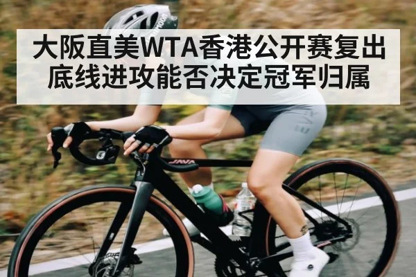 大阪直美WTA香港公开赛复出底线进攻能否决定冠军归属