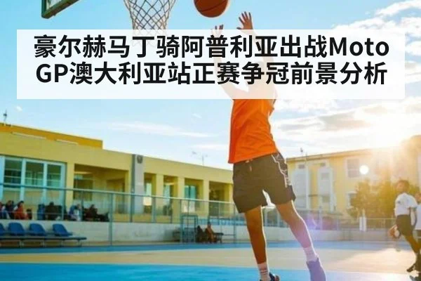 豪尔赫马丁骑阿普利亚出战MotoGP澳大利亚站正赛争冠前景分析