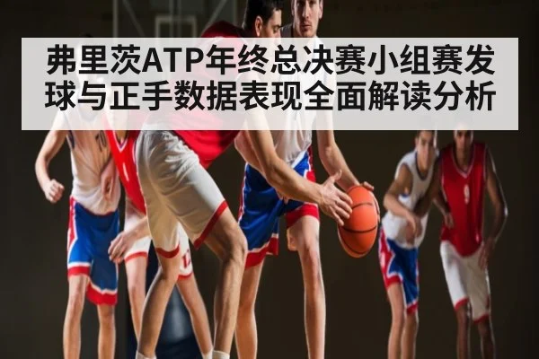 弗里茨ATP年终总决赛小组赛发球与正手数据表现全面解读分析