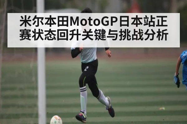 米尔本田MotoGP日本站正赛状态回升关键与挑战分析