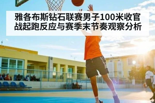 雅各布斯钻石联赛男子100米收官战起跑反应与赛季末节奏观察分析
