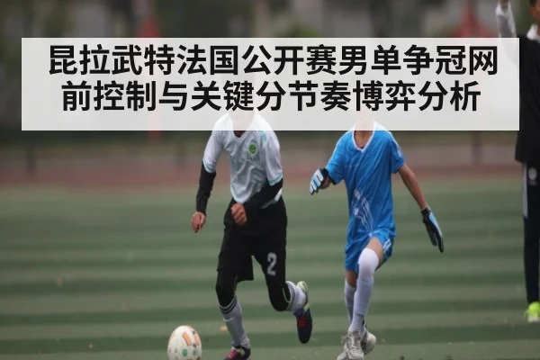 昆拉武特法国公开赛男单争冠网前控制与关键分节奏博弈分析