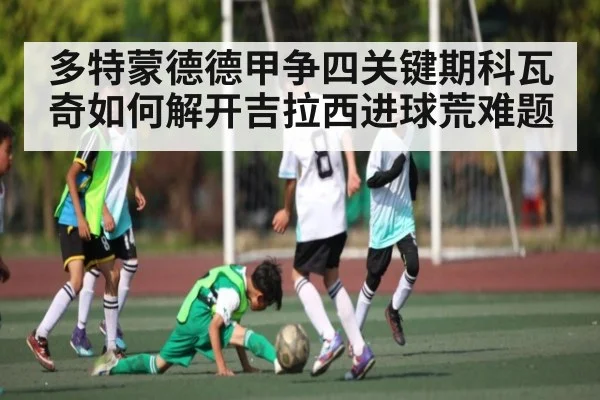 多特蒙德德甲争四关键期科瓦奇如何解开吉拉西进球荒难题